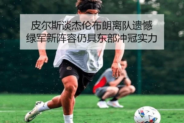 皮尔斯谈杰伦布朗离队遗憾 绿军新阵容仍具东部冲冠实力（kaiyun）
